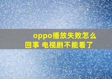 oppo播放失败怎么回事 电视剧不能看了